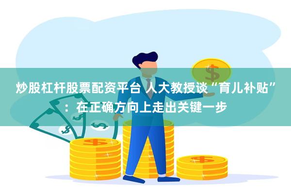 炒股杠杆股票配资平台 人大教授谈“育儿补贴”：在正确方向上走出关键一步