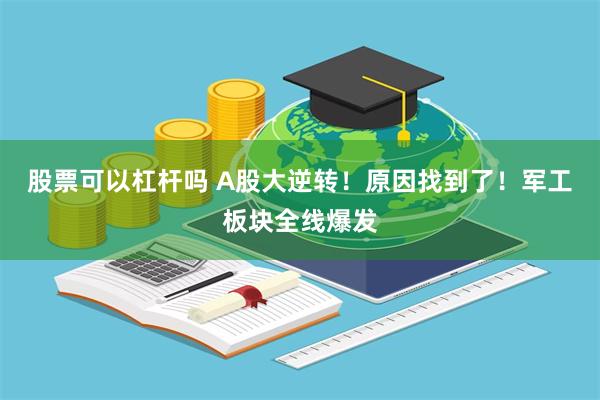 股票可以杠杆吗 A股大逆转！原因找到了！军工板块全线爆发