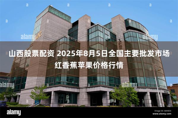 山西股票配资 2025年8月5日全国主要批发市场红香蕉苹果价格行情