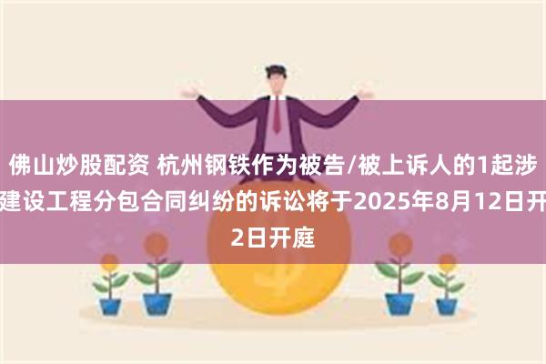 佛山炒股配资 杭州钢铁作为被告/被上诉人的1起涉及建设工程分包合同纠纷的诉讼将于2025年8月12日开庭