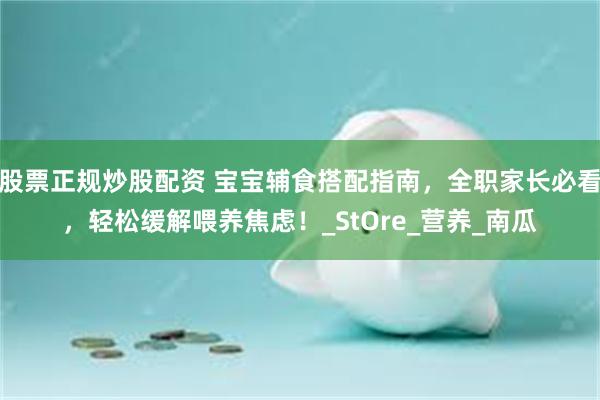 股票正规炒股配资 宝宝辅食搭配指南，全职家长必看，轻松缓解喂养焦虑！_StOre_营养_南瓜