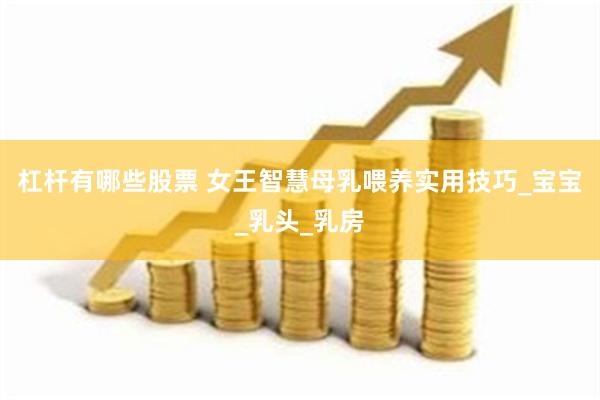 杠杆有哪些股票 女王智慧母乳喂养实用技巧_宝宝_乳头_乳房