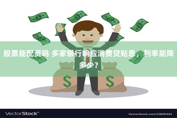 股票能配资吗 多家银行响应消费贷贴息，利率能降多少？