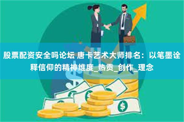 股票配资安全吗论坛 唐卡艺术大师排名：以笔墨诠释信仰的精神维度_热贡_创作_理念