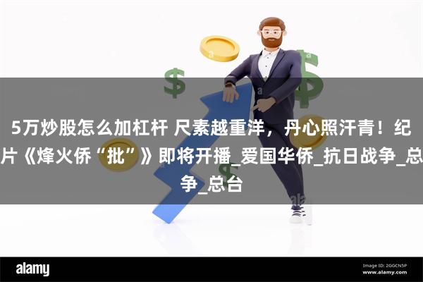 5万炒股怎么加杠杆 尺素越重洋，丹心照汗青！纪录片《烽火侨“批”》即将开播_爱国华侨_抗日战争_总台