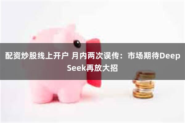 配资炒股线上开户 月内两次误传：市场期待DeepSeek再放大招