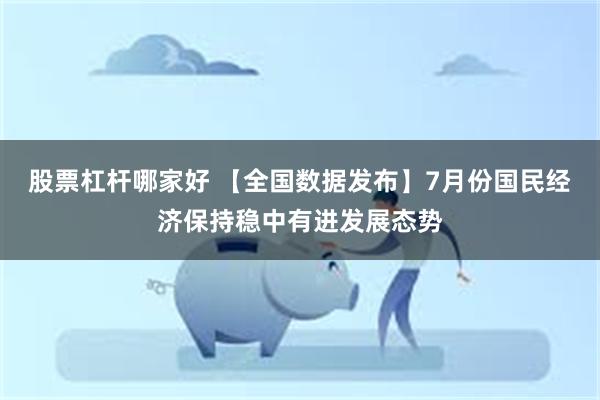 股票杠杆哪家好 【全国数据发布】7月份国民经济保持稳中有进发展态势