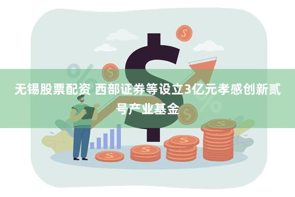 无锡股票配资 西部证券等设立3亿元孝感创新贰号产业基金