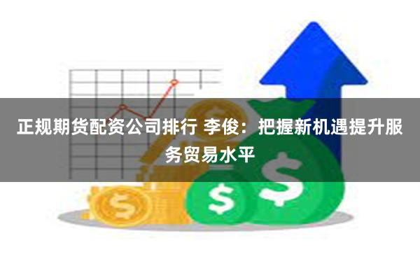 正规期货配资公司排行 李俊：把握新机遇提升服务贸易水平