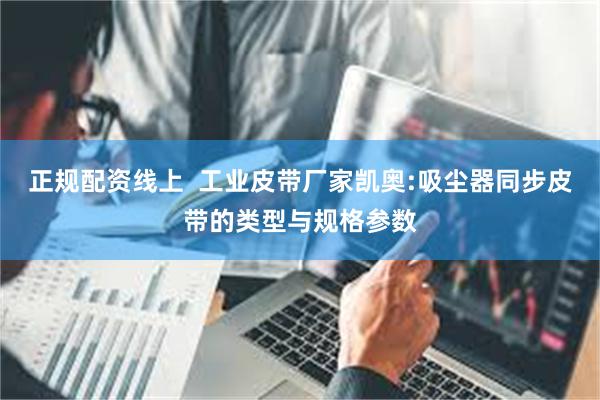 正规配资线上  工业皮带厂家凯奥:吸尘器同步皮带的类型与规格参数