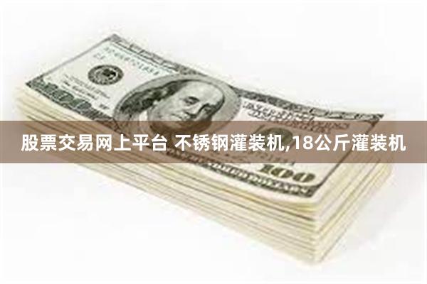 股票交易网上平台 不锈钢灌装机,18公斤灌装机
