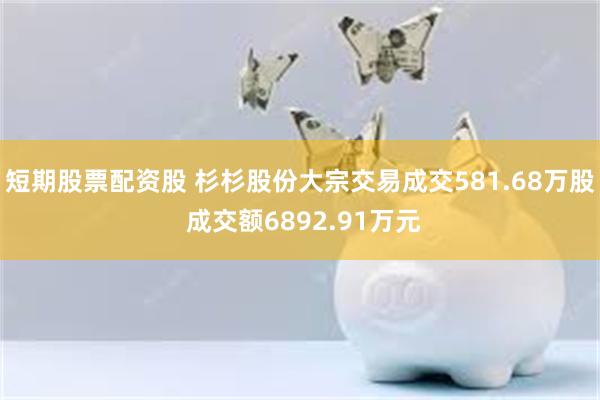 短期股票配资股 杉杉股份大宗交易成交581.68万股 成交额6892.91万元
