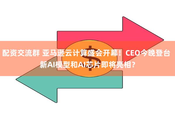 配资交流群 亚马逊云计算盛会开幕!CEO今晚登台 新AI模型和AI芯片即将亮相?