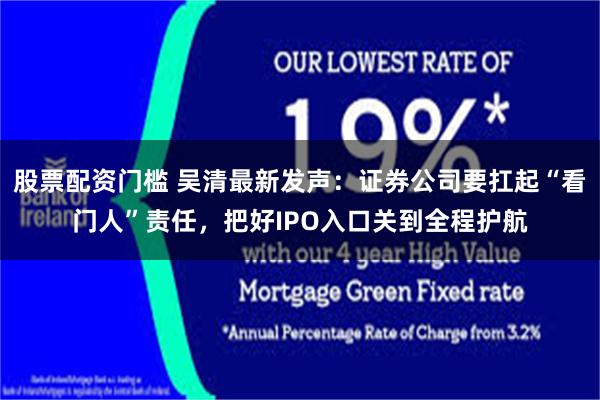 股票配资门槛 吴清最新发声：证券公司要扛起“看门人”责任，把好IPO入口关到全程护航