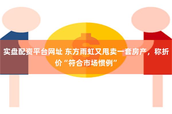 实盘配资平台网址 东方雨虹又甩卖一套房产，称折价“符合市场惯例”