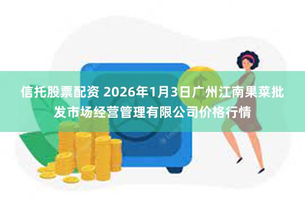 信托股票配资 2026年1月3日广州江南果菜批发市场经营管理有限公司价格行情