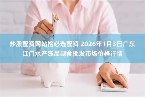 炒股配资网站拾必选配资 2026年1月3日广东江门水产冻品副食批发市场价格行情